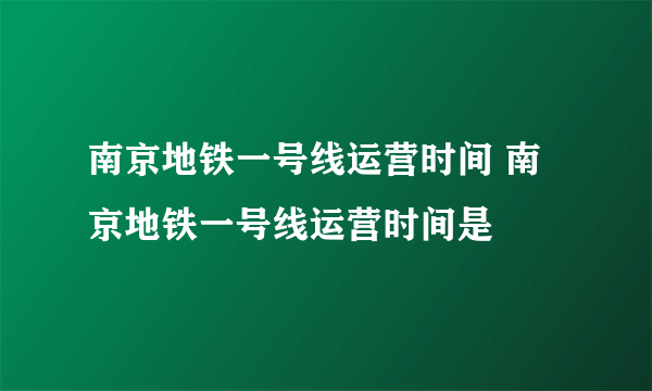 南京地铁一号线运营时间 南京地铁一号线运营时间是