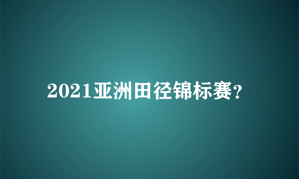 2021亚洲田径锦标赛？