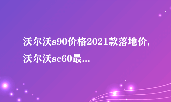 沃尔沃s90价格2021款落地价,沃尔沃sc60最新款多少价格