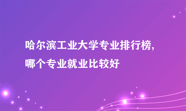 哈尔滨工业大学专业排行榜,哪个专业就业比较好