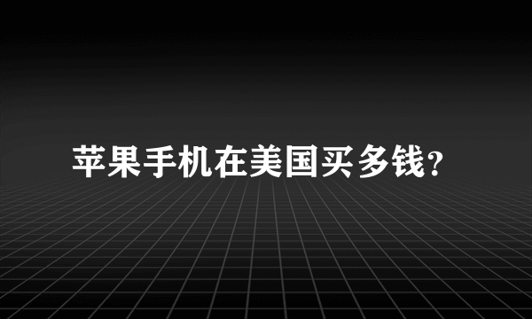 苹果手机在美国买多钱？