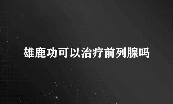 雄鹿功可以治疗前列腺吗