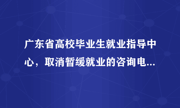 广东省高校毕业生就业指导中心，取消暂缓就业的咨询电话是？？