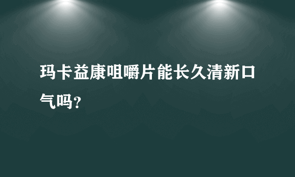 玛卡益康咀嚼片能长久清新口气吗？