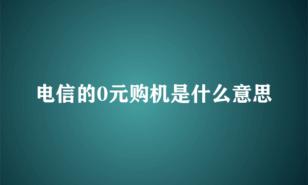 电信的0元购机是什么意思