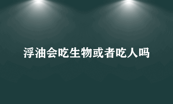 浮油会吃生物或者吃人吗