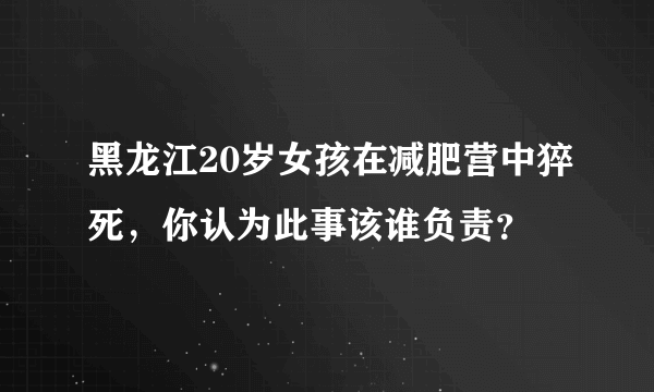 黑龙江20岁女孩在减肥营中猝死，你认为此事该谁负责？