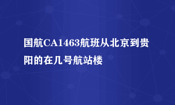 国航CA1463航班从北京到贵阳的在几号航站楼