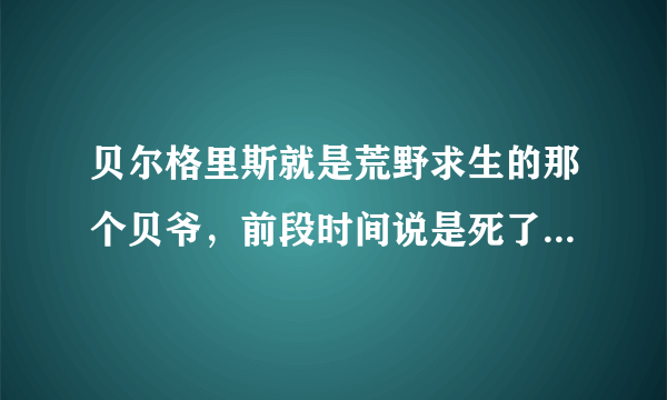 贝尔格里斯就是荒野求生的那个贝爷，前段时间说是死了，真的吗？