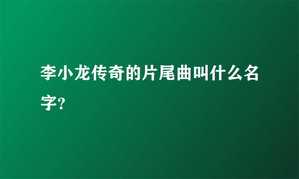 李小龙传奇的片尾曲叫什么名字？