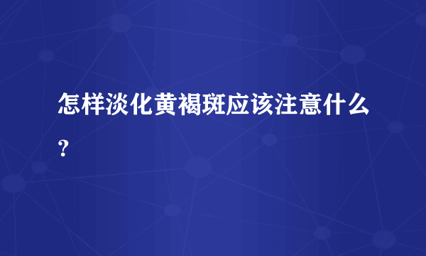 怎样淡化黄褐斑应该注意什么？