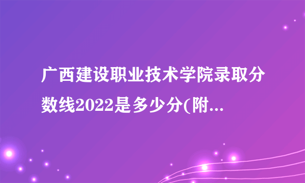 广西建设职业技术学院录取分数线2022是多少分(附历年录取分数线)