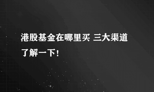 港股基金在哪里买 三大渠道了解一下！