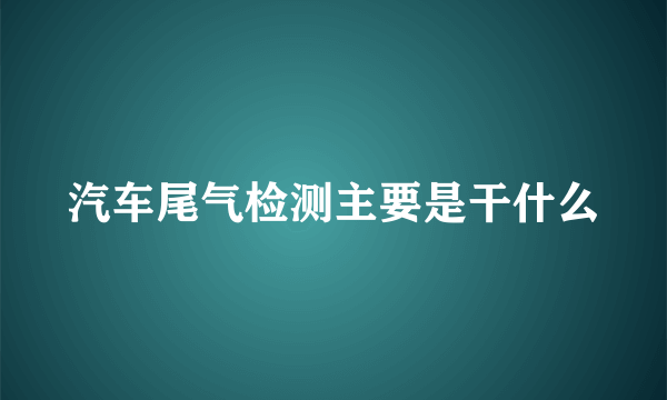 汽车尾气检测主要是干什么