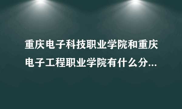 重庆电子科技职业学院和重庆电子工程职业学院有什么分别？我糊涂了