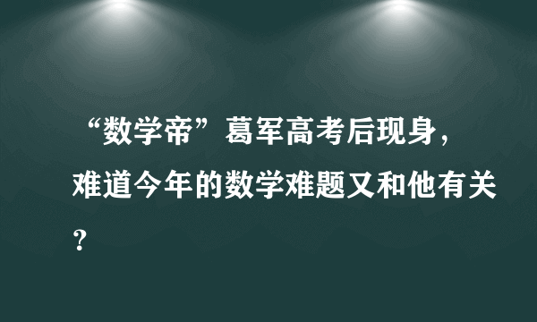 “数学帝”葛军高考后现身，难道今年的数学难题又和他有关？