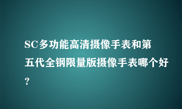 SC多功能高清摄像手表和第五代全钢限量版摄像手表哪个好？