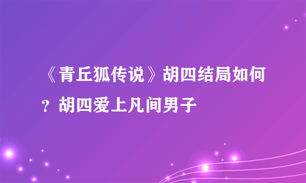 《青丘狐传说》胡四结局如何？胡四爱上凡间男子