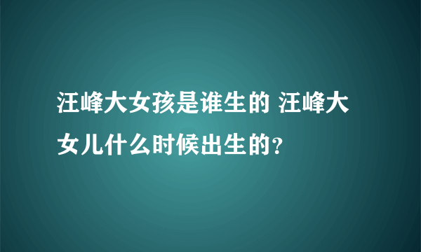 汪峰大女孩是谁生的 汪峰大女儿什么时候出生的？