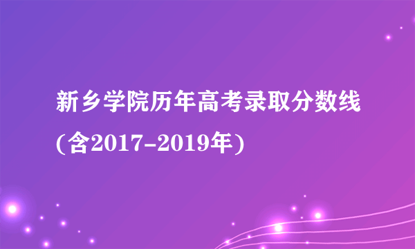 新乡学院历年高考录取分数线(含2017-2019年)