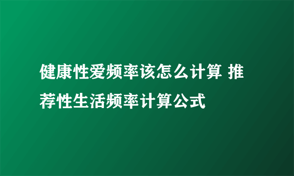 健康性爱频率该怎么计算 推荐性生活频率计算公式