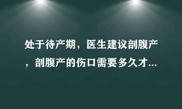 处于待产期，医生建议剖腹产，剖腹产的伤口需要多久才能恢复？