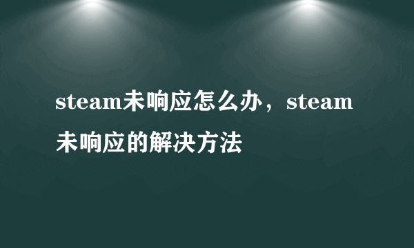 steam未响应怎么办，steam未响应的解决方法