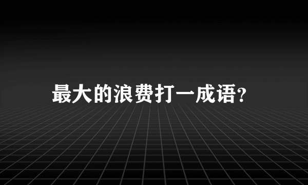 最大的浪费打一成语？