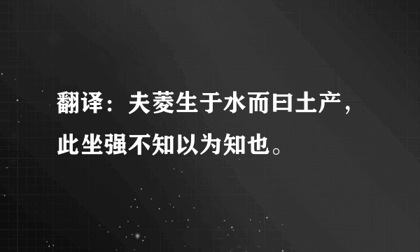 翻译：夫菱生于水而曰土产，此坐强不知以为知也。