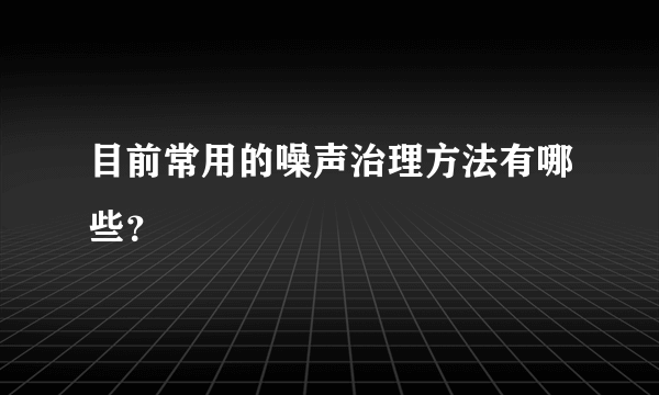 目前常用的噪声治理方法有哪些？