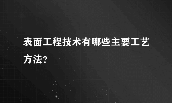 表面工程技术有哪些主要工艺方法？