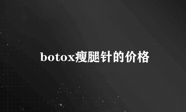  botox瘦腿针的价格