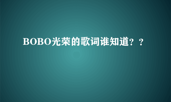 BOBO光荣的歌词谁知道？？