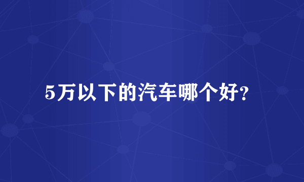 5万以下的汽车哪个好？