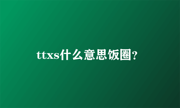 ttxs什么意思饭圈？