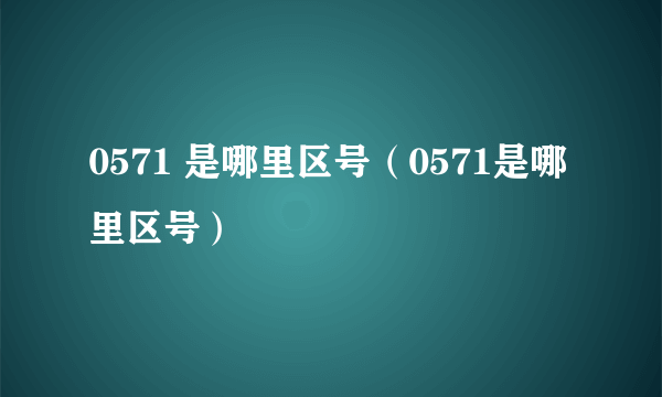 0571 是哪里区号（0571是哪里区号）