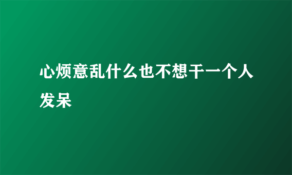 心烦意乱什么也不想干一个人发呆