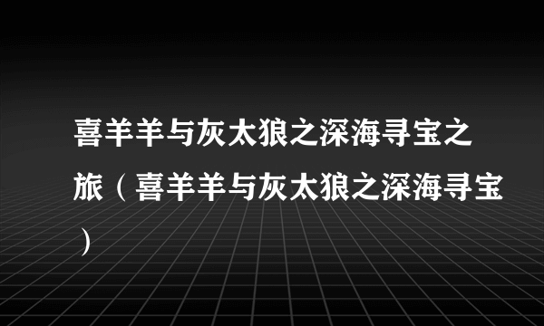 喜羊羊与灰太狼之深海寻宝之旅（喜羊羊与灰太狼之深海寻宝）