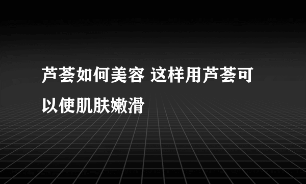 芦荟如何美容 这样用芦荟可以使肌肤嫩滑