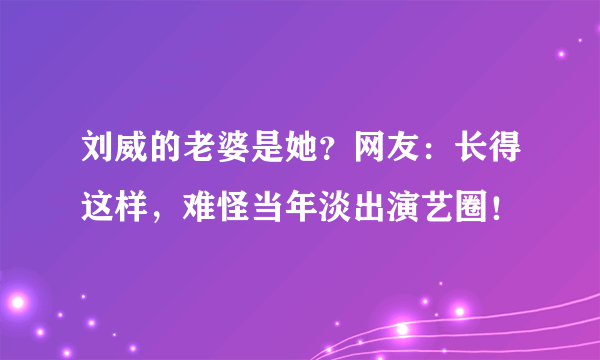 刘威的老婆是她？网友：长得这样，难怪当年淡出演艺圈！