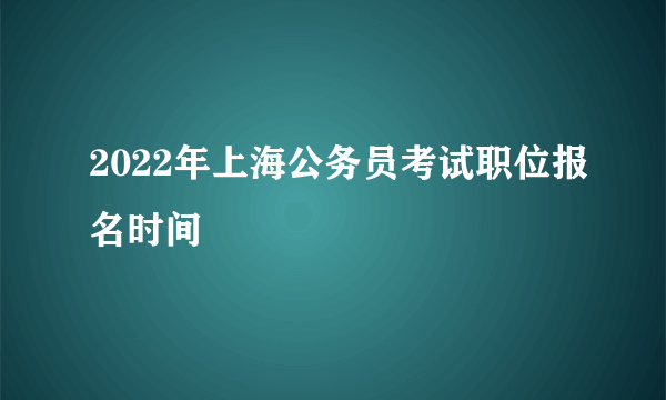 2022年上海公务员考试职位报名时间