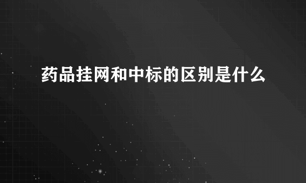 药品挂网和中标的区别是什么