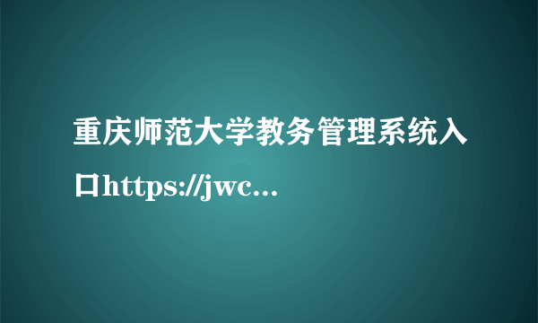 重庆师范大学教务管理系统入口https://jwc.cqnu.edu.cn/