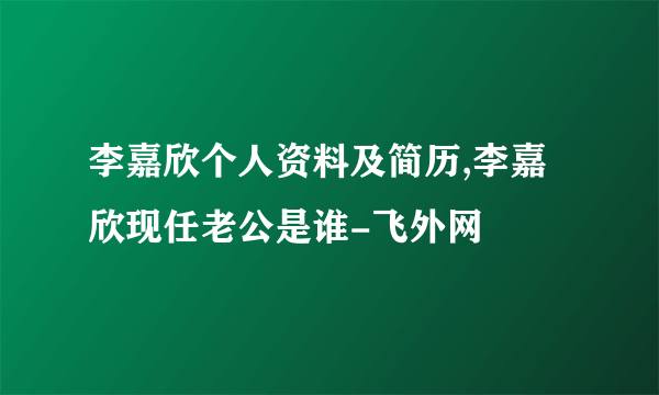 李嘉欣个人资料及简历,李嘉欣现任老公是谁-飞外网