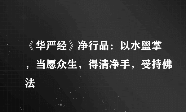 《华严经》净行品：以水盥掌，当愿众生，得清净手，受持佛法