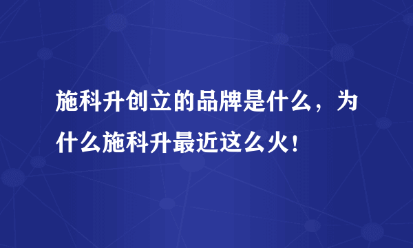 施科升创立的品牌是什么，为什么施科升最近这么火！