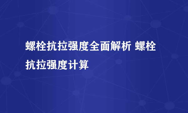 螺栓抗拉强度全面解析 螺栓抗拉强度计算