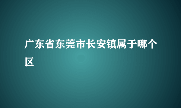 广东省东莞市长安镇属于哪个区