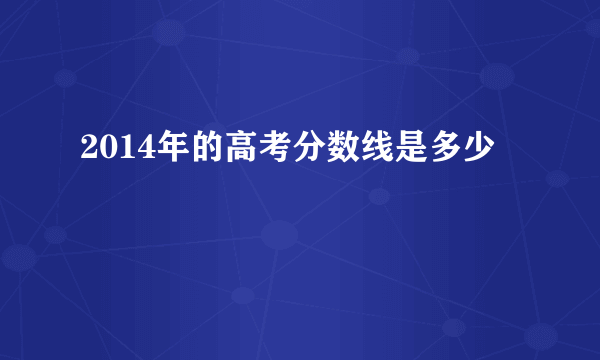 2014年的高考分数线是多少