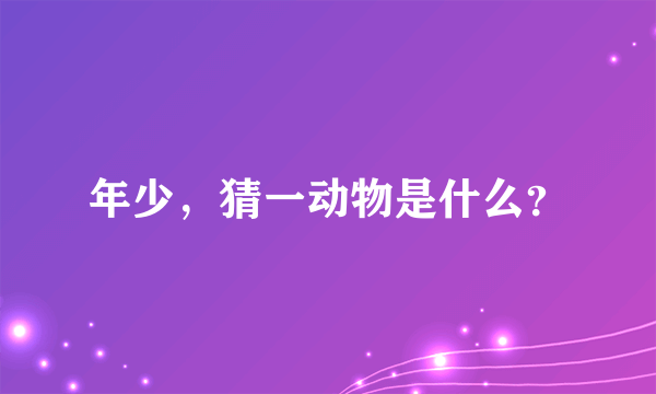 年少，猜一动物是什么？